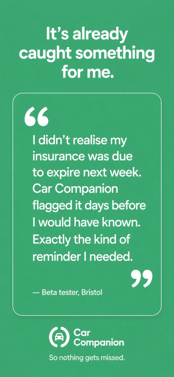 Quote by a Beta tester in Bristol - I didn't realise my insurance was due to expire next week. Car Copmpanion flagged it days before I would have known. Exactly the kind of reminder I needed.
